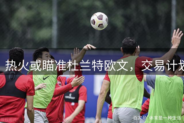 热火或瞄准杜兰特欧文，交易计划浮出水面