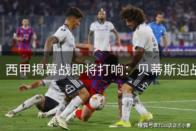 西甲揭幕战即将打响：贝蒂斯迎战皇家社会，欧冠资格争夺战一触即发